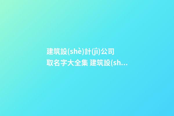 建筑設(shè)計(jì)公司取名字大全集 建筑設(shè)計(jì)公司取名參考